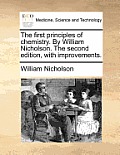 The First Principles of Chemistry. by William Nicholson. the Second Edition, with Improvements.