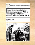 Thoughts on Hospitals, by John Aikin, Surgeon. with a Letter to the Author, by Thomas Percival, M.D. F.R.S.