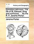 Edvardus Redivivus. the Life of St. Edward, King and Confessor. ... by the R. F. Jerome Porter.