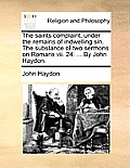 The Saints Complaint, Under the Remains of Indwelling Sin. the Substance of Two Sermons on Romans VII. 24. ... by John Haydon.