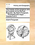 The history of the progress and termination of the Roman Republic. By Adam Ferguson, ... Illustrated with maps. ... Volume 3 of 3