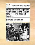 The Gamesters. a Poem. Addressed to the Mayor of C-----. the Second Edition.
