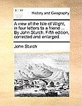 A View of the Isle of Wight, in Four Letters to a Friend ... by John Sturch. Fifth Edition, Corrected and Enlarged.