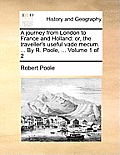 A Journey from London to France and Holland: Or, the Traveller's Useful Vade Mecum. ... by R. Poole, ... Volume 1 of 2