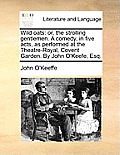 Wild Oats: Or, the Strolling Gentlemen. a Comedy, in Five Acts, as Performed at the Theatre-Royal, Covent Garden. by John O'Keefe