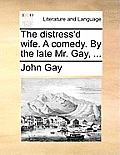 The Distress'd Wife. a Comedy. by the Late Mr. Gay, ...