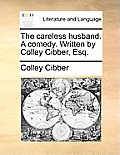 The Careless Husband. a Comedy. Written by Colley Cibber, Esq.
