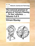 The Rational Practice of Physic of William Rowley, ... in Four Volumes. ... Volume 4 of 4