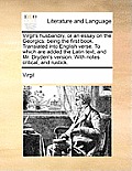Virgil's Husbandry, or an Essay on the Georgics: Being the First Book. Translated Into English Verse. to Which Are Added the Latin Text, and Mr. Dryde