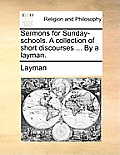 Sermons for Sunday-Schools. a Collection of Short Discourses ... by a Layman.