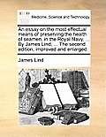 An Essay on the Most Effectual Means of Preserving the Health of Seamen, in the Royal Navy. ... by James Lind, ... the Second Edition, Improved and En