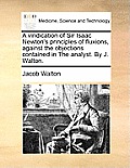 A Vindication of Sir Isaac Newton's Principles of Fluxions, Against the Objections Contained in the Analyst. by J. Walton.