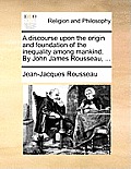 A Discourse Upon the Origin and Foundation of the Inequality Among Mankind. by John James Rousseau, ...