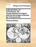 Eight Sermons, on Contentment, the Reasonableness of Religion, and the Advantages of Prayer. by Thomas Amory.
