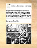 Experiments and Observations on Electricity, Made at Philadelphia in America, by Mr. Benjamin Franklin, and Communicated in Several Letters to Mr. P.