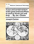 A True and Candid Relation of the Good and Bad Effects of Joshua Ward's Pill and Drop. ... by Jos. Clutton.