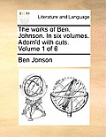 The works of Ben. Johnson. In six volumes. Adorn'd with cuts. Volume 1 of 6