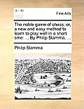 The Noble Game of Chess; Or, a New and Easy Method to Learn to Play Well in a Short Time: ... by Philip Stamma, ...