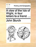 A View of the Isle of Wight, in Four Letters to a Friend. ...
