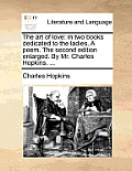 The Art of Love: In Two Books Dedicated to the Ladies. a Poem. the Second Edition Enlarged. by Mr. Charles Hopkins. ...
