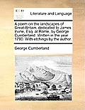 A Poem on the Landscapes of Great-Britain, Dedicated to James Irvine, Esq. at Rome, by George Cumberland. Written in the Year 1780. with Etchings by t