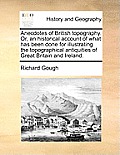 Anecdotes of British topography. Or, an historical account of what has been done for illustrating the topographical antiquities of Great Britain and I