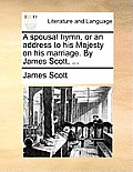 A Spousal Hymn, or an Address to His Majesty on His Marriage. by James Scott, ...