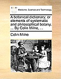 A Botanical Dictionary: Or Elements of Systematic and Philosophical Botany. ... by Colin Milne, ...