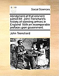 Abridgment of That Eminent Patriot Mr. John Trenchard's History of Standing Armies in England. with an Incomparable Preface Upon Government.