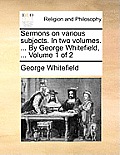 Sermons on Various Subjects. in Two Volumes. ... by George Whitefield, ... Volume 1 of 2