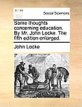 Some Thoughts Concerning Education. by Mr. John Locke. the Fifth Edition Enlarged.