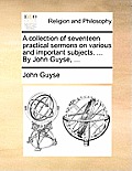A Collection of Seventeen Practical Sermons on Various and Important Subjects. ... by John Guyse, ...