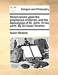 Observations Upon the Prophecies of Daniel, and the Apocalypse of St. John. in Two Parts. by Sir Isaac Newton.