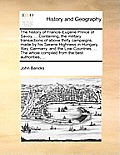 The History of Francis-Eugene Prince of Savoy, ... Containing, the Military Transactions of Above Thirty Campaigns, Made by His Serene Highness in Hun