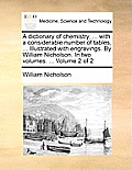 A dictionary of chemistry, ... with a considerable number of tables, ... Illustrated with engravings. By William Nicholson. In two volumes. ... Volume