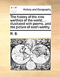 The History of the Nine Worthies of the World; ... Illustrated with Poems, and the Picture of Each Worthy.