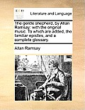The Gentle Shepherd, by Allan Ramsay: With the Original Music. to Which Are Added, the Familiar Epistles, and a Complete Glossary.