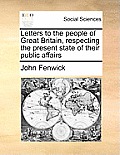 Letters to the People of Great Britain, Respecting the Present State of Their Public Affairs