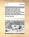 A View of the Silver Coin and Coinage of England, from the Norman Conquest to the Present Time. Consider'd with Regard to Type, Legend, Sorts, Rarity,