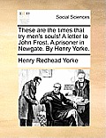 These Are the Times That Try Men's Souls! a Letter to John Frost. a Prisoner in Newgate. by Henry Yorke.