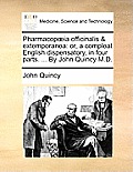 Pharmacopoeia officinalis & extemporanea: or, a compleat English dispensatory, in four parts. ... By John Quincy M.D.