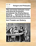 The Connection Between Moral and Political Philosophy, Considered. by Charles Baron Dalberg. ... Translated from the German, by Charles de Hinuber.