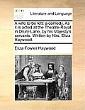 A Wife to Be Lett: A Comedy. as It Is Acted at the Theatre-Royal in Drury-Lane, by His Majesty's Servants. Written by Mrs. Eliza Haywood.