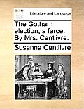 The Gotham Election, a Farce. by Mrs. Centlivre.