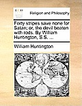 Forty Stripes Save None for Satan; Or, the Devil Beaten with Rods. by William Huntington, S.S. ...