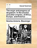 The Origin and Progress of Despotism. in the Oriental, and Other Empires, of Africa, Europe, and America. ...