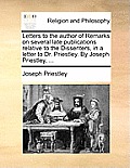 Letters to the Author of Remarks on Several Late Publications Relative to the Dissenters, in a Letter to Dr. Priestley. by Joseph Priestley, ...