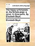 The Happy-Unfortunate; Or, the Female-Page: A Novel. in Three Parts. by Elizabeth Boyd.