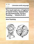 The Royal Captives: A Fragment of Secret History. Copied from an Old Manuscript, by Ann Yearsley. ... Volume 4 of 4