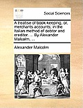 A Treatise of Book-Keeping, Or, Merchants Accounts; In the Italian Method of Debtor and Creditor. ... by Alexander Malcolm, ...